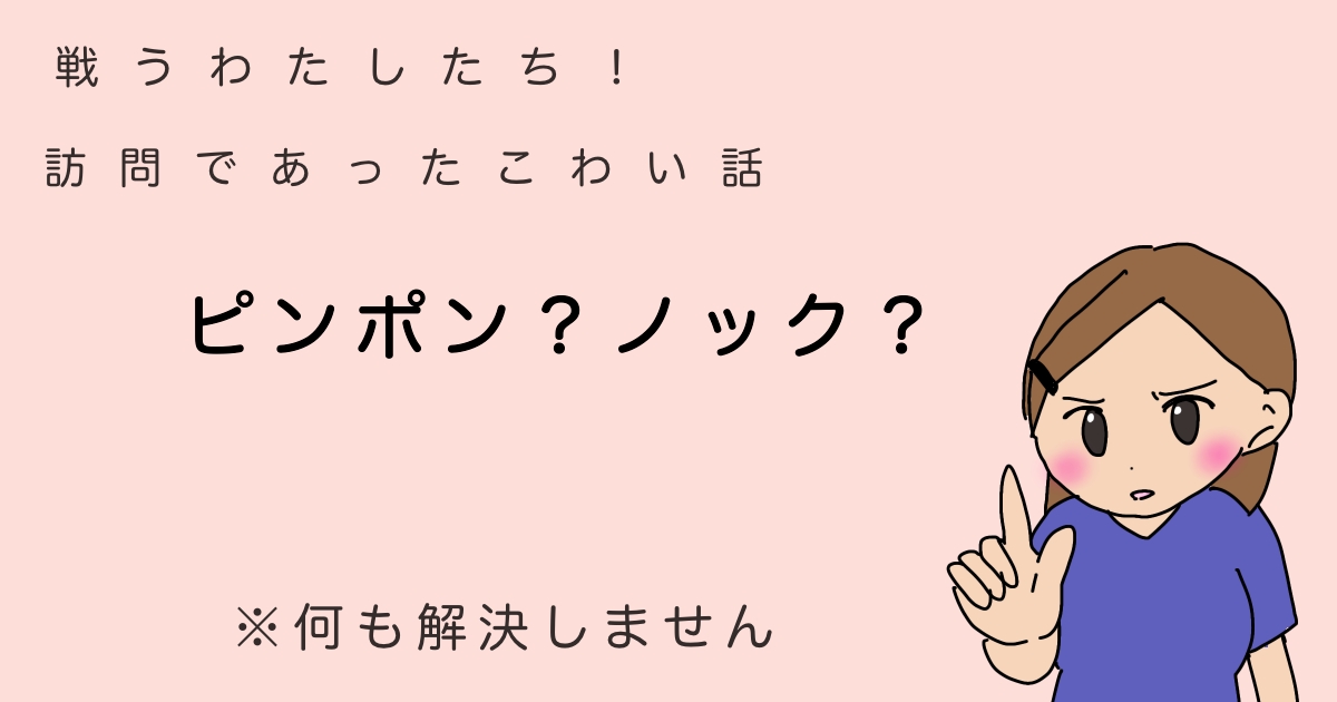 戦う私達！訪問であったこわいはなし。ピンポン？ノック？